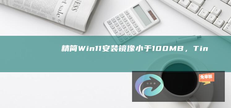 精简Win11安装镜像小于100MB，Tiny11开发者成功将系统改为纯命令行模式